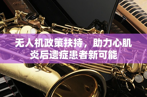 无人机政策扶持，助力心肌炎后遗症患者新可能
