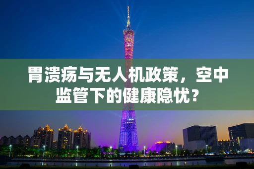 胃溃疡与无人机政策，空中监管下的健康隐忧？