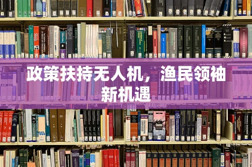 政策扶持无人机，渔民领袖新机遇