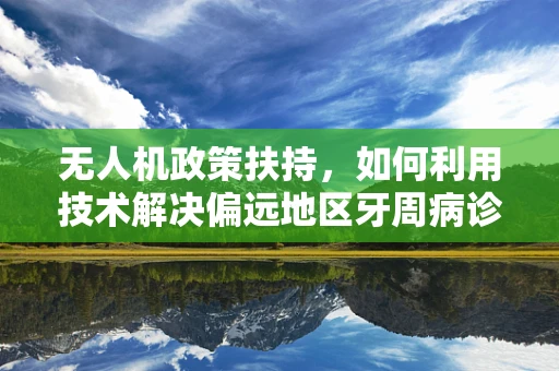 无人机政策扶持，如何利用技术解决偏远地区牙周病诊疗难题？