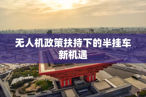 无人机政策扶持下的半挂车新机遇