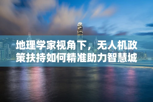 地理学家视角下，无人机政策扶持如何精准助力智慧城市发展？