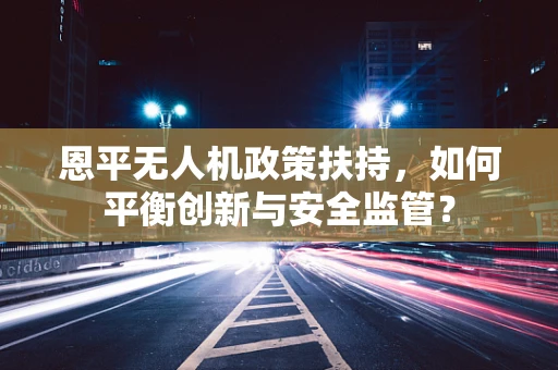 恩平无人机政策扶持，如何平衡创新与安全监管？