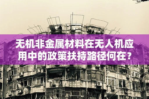 无机非金属材料在无人机应用中的政策扶持路径何在？