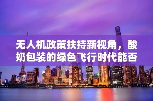 无人机政策扶持新视角，酸奶包装的绿色飞行时代能否到来？
