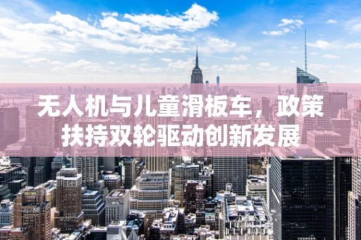 无人机与儿童滑板车，政策扶持双轮驱动创新发展