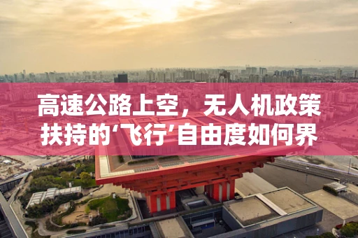 高速公路上空，无人机政策扶持的‘飞行’自由度如何界定？