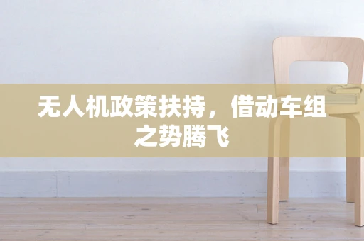 无人机政策扶持，借动车组之势腾飞