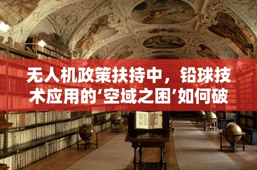 无人机政策扶持中，铅球技术应用的‘空域之困’如何破局？