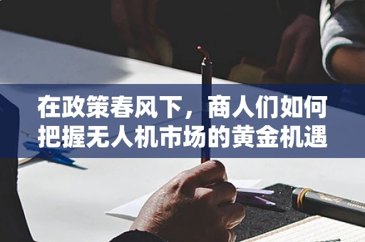 在政策春风下，商人们如何把握无人机市场的黄金机遇？