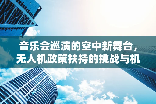音乐会巡演的空中新舞台，无人机政策扶持的挑战与机遇？