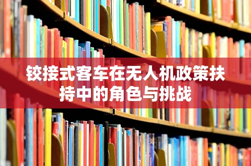 铰接式客车在无人机政策扶持中的角色与挑战