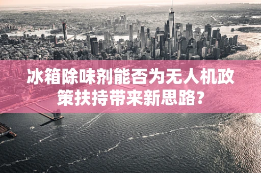 冰箱除味剂能否为无人机政策扶持带来新思路？