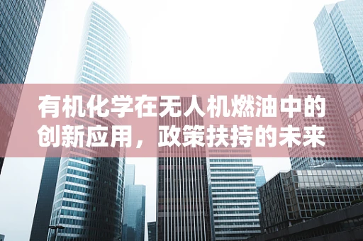 有机化学在无人机燃油中的创新应用，政策扶持的未来方向？