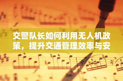 交警队长如何利用无人机政策，提升交通管理效率与安全？