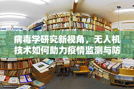 病毒学研究新视角，无人机技术如何助力疫情监测与防控？