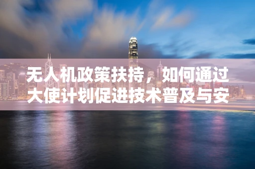 无人机政策扶持，如何通过大使计划促进技术普及与安全监管？