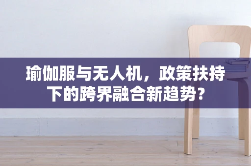 瑜伽服与无人机，政策扶持下的跨界融合新趋势？