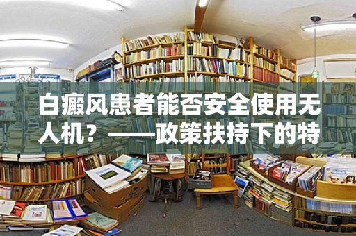 白癜风患者能否安全使用无人机？——政策扶持下的特殊群体考量
