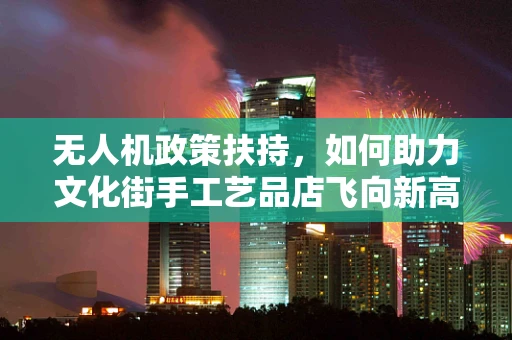 无人机政策扶持，如何助力文化街手工艺品店飞向新高度？