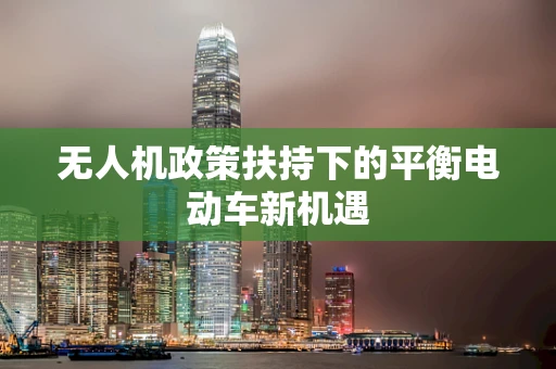 无人机政策扶持下的平衡电动车新机遇