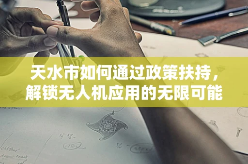 天水市如何通过政策扶持，解锁无人机应用的无限可能？