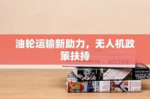 油轮运输新助力，无人机政策扶持