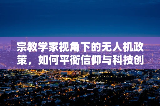 宗教学家视角下的无人机政策，如何平衡信仰与科技创新？