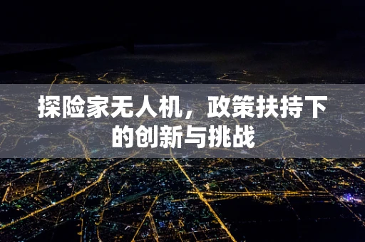 探险家无人机，政策扶持下的创新与挑战