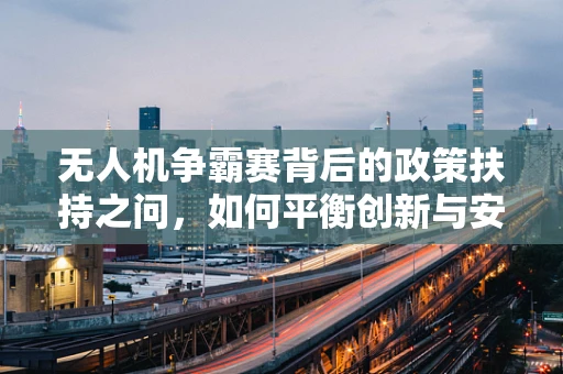 无人机争霸赛背后的政策扶持之问，如何平衡创新与安全？