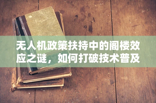 无人机政策扶持中的阁楼效应之谜，如何打破技术普及的隐形壁垒？