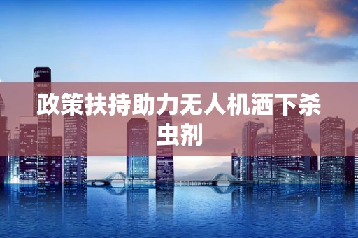 政策扶持助力无人机洒下杀虫剂