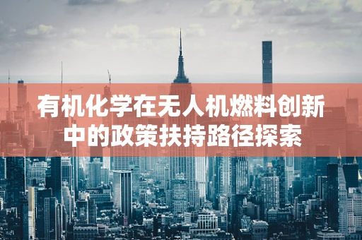 有机化学在无人机燃料创新中的政策扶持路径探索