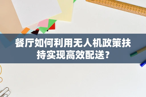 餐厅如何利用无人机政策扶持实现高效配送？