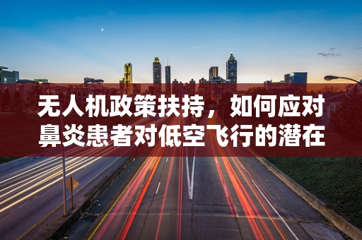 无人机政策扶持，如何应对鼻炎患者对低空飞行的潜在影响？