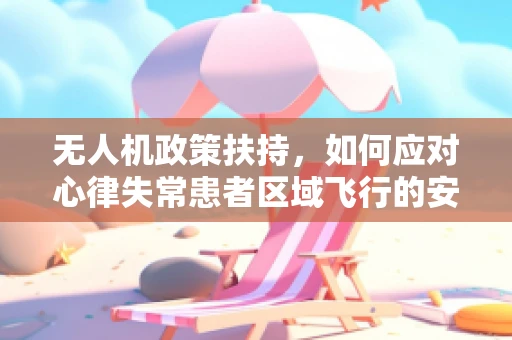 无人机政策扶持，如何应对心律失常患者区域飞行的安全挑战？