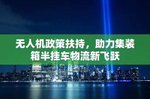 无人机政策扶持，助力集装箱半挂车物流新飞跃