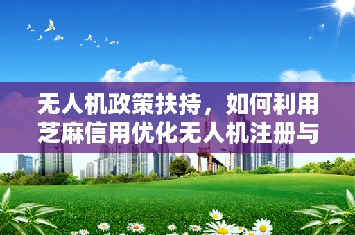 无人机政策扶持，如何利用芝麻信用优化无人机注册与监管？