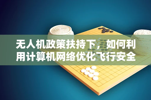无人机政策扶持下，如何利用计算机网络优化飞行安全与效率？