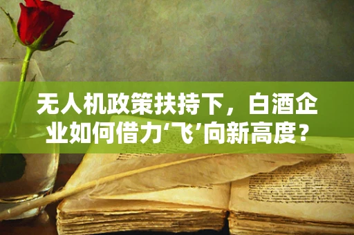 无人机政策扶持下，白酒企业如何借力‘飞’向新高度？