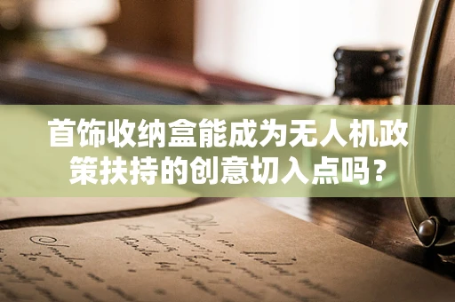 首饰收纳盒能成为无人机政策扶持的创意切入点吗？