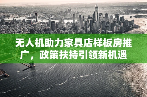 无人机助力家具店样板房推广，政策扶持引领新机遇