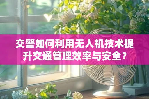 交警如何利用无人机技术提升交通管理效率与安全？