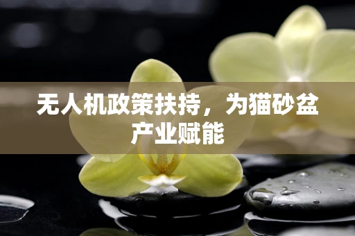 无人机政策扶持，为猫砂盆产业赋能