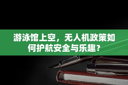 游泳馆上空，无人机政策如何护航安全与乐趣？