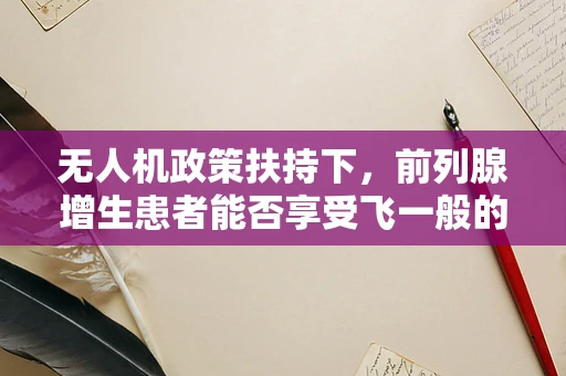 无人机政策扶持下，前列腺增生患者能否享受飞一般的医疗援助？