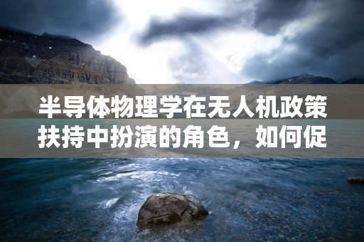 半导体物理学在无人机政策扶持中扮演的角色，如何促进技术革新与成本控制？