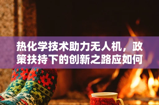 热化学技术助力无人机，政策扶持下的创新之路应如何布局？