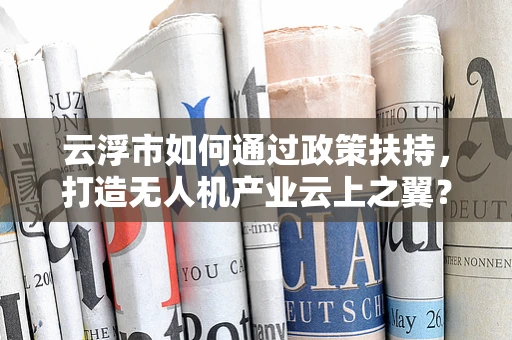 云浮市如何通过政策扶持，打造无人机产业云上之翼？