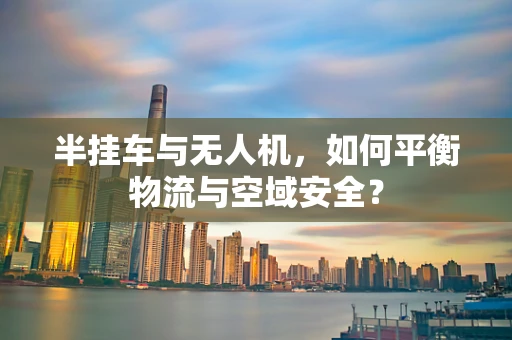 半挂车与无人机，如何平衡物流与空域安全？